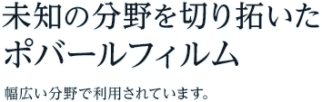 未知の分野を切り拓いたポバールフィルム　幅広い分野で利用されています。