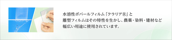 水溶性ポバールフィルム「クラリア(R)」と離型フィルムはその特性を生かし、農薬・染料・建材など幅広い用途に使用されています。