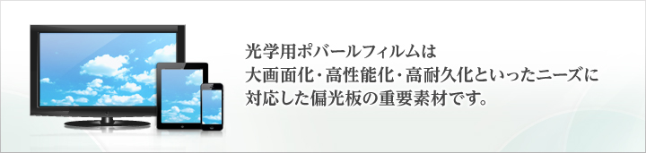 光学用ポバールフィルムは大画面化・高性能化・高耐久化といったニーズに対応した偏光板の重要素材です。